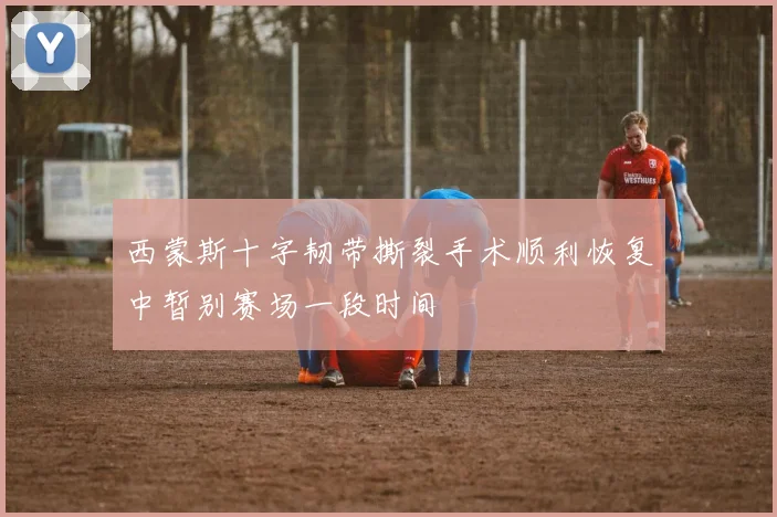 西蒙斯十字韧带撕裂手术顺利恢复中暂别赛场一段时间