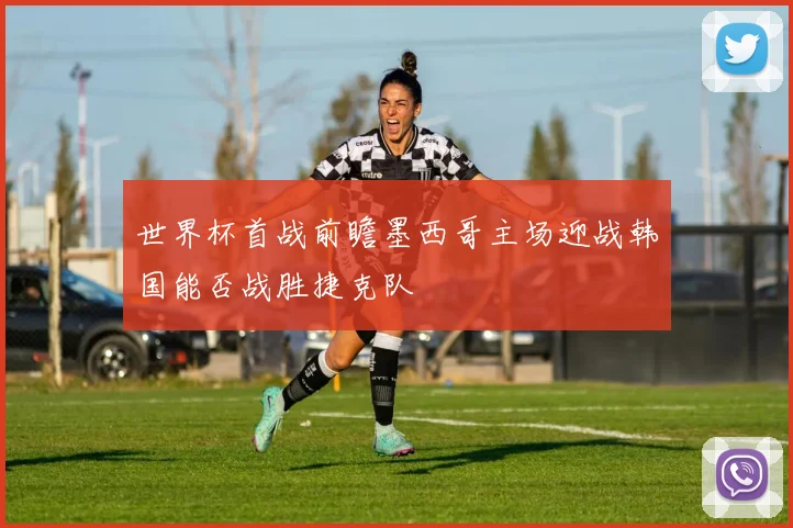 世界杯首战前瞻墨西哥主场迎战韩国能否战胜捷克队