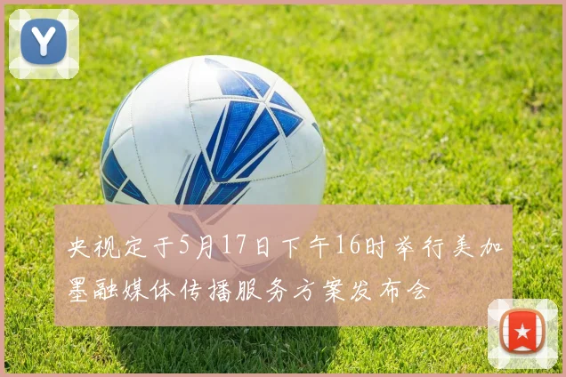 央视定于5月17日下午16时举行美加墨融媒体传播服务方案发布会