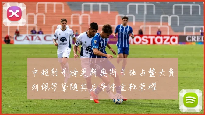 中超射手榜更新奥斯卡独占鳌头费利佩等紧随其后争夺金靴荣耀