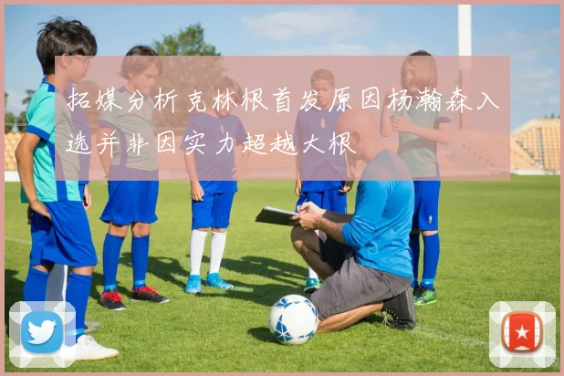 拓媒分析克林根首发原因杨瀚森入选并非因实力超越大根