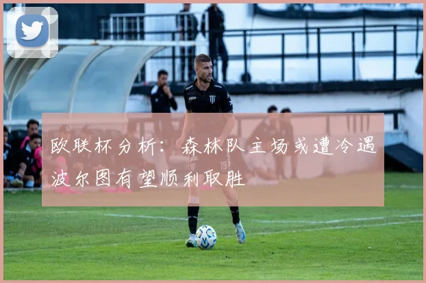 欧联杯分析：森林队主场或遭冷遇波尔图有望顺利取胜