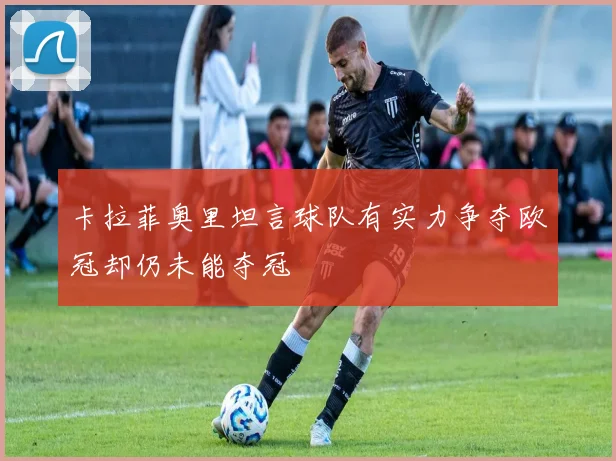 卡拉菲奥里坦言球队有实力争夺欧冠却仍未能夺冠