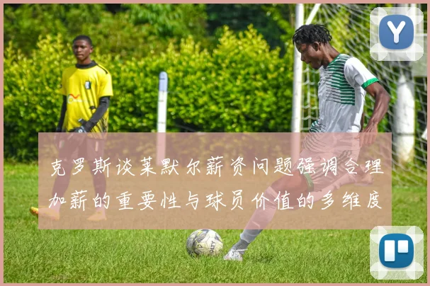 克罗斯谈莱默尔薪资问题强调合理加薪的重要性与球员价值的多维度分析