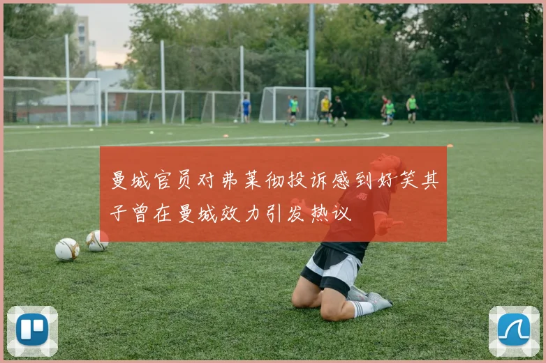 曼城官员对弗莱彻投诉感到好笑其子曾在曼城效力引发热议
