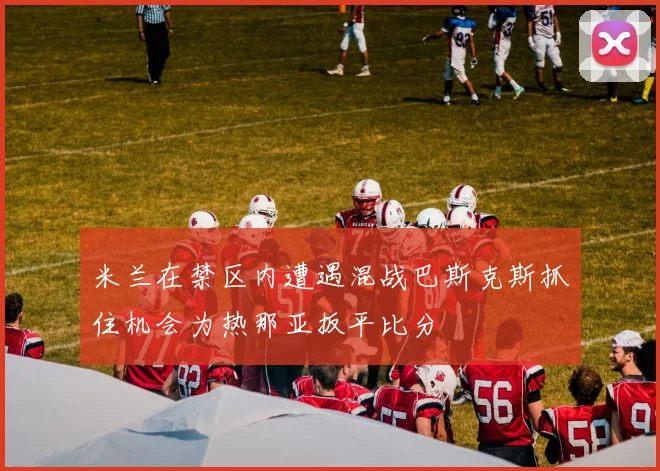 米兰在禁区内遭遇混战巴斯克斯抓住机会为热那亚扳平比分