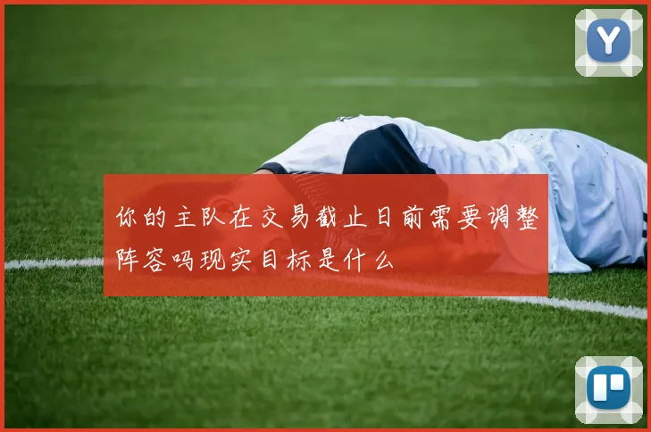 你的主队在交易截止日前需要调整阵容吗现实目标是什么