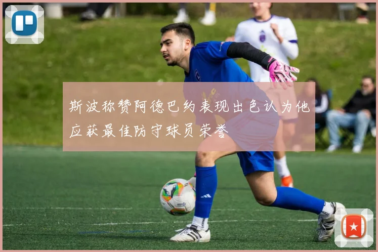 斯波称赞阿德巴约表现出色认为他应获最佳防守球员荣誉