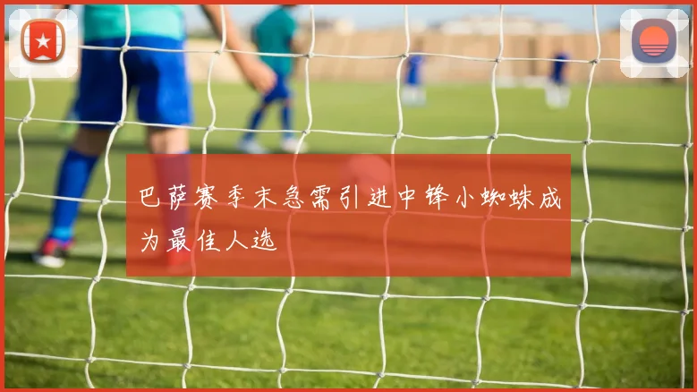 巴萨赛季末急需引进中锋小蜘蛛成为最佳人选
