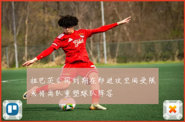 祖巴茨合同到期在即进攻空间受限或将离队重塑球队阵容