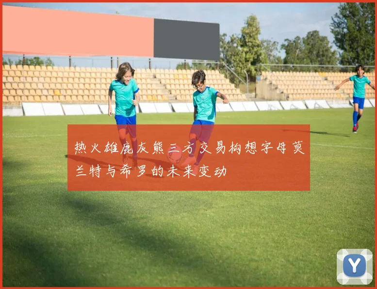 热火雄鹿灰熊三方交易构想字母莫兰特与希罗的未来变动