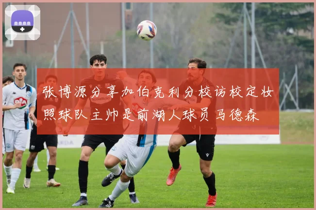 张博源分享加伯克利分校访校定妆照球队主帅是前湖人球员马德森