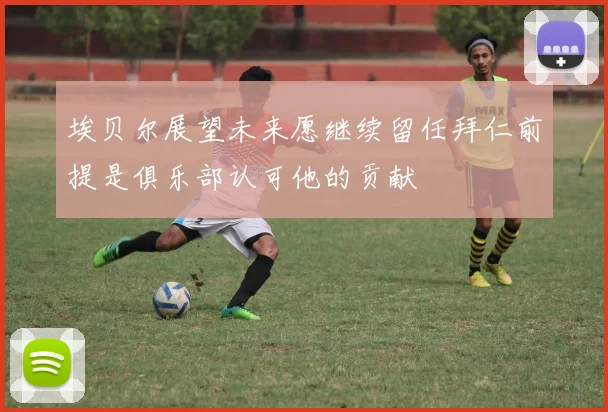 埃贝尔展望未来愿继续留任拜仁前提是俱乐部认可他的贡献