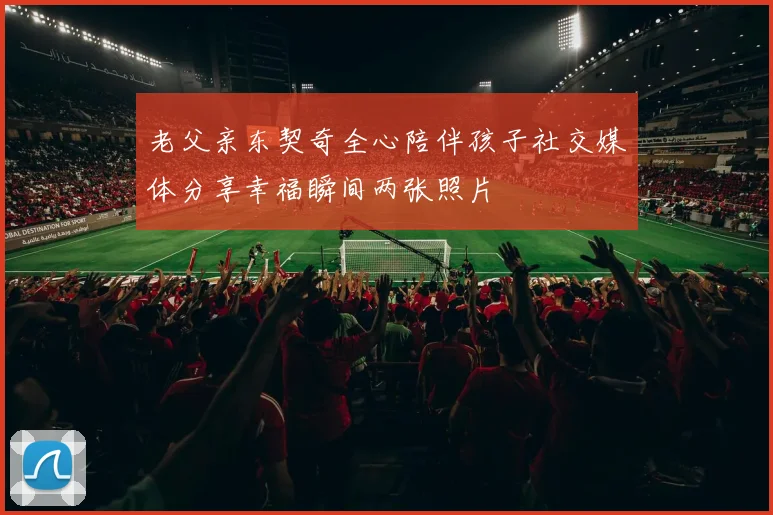 老父亲东契奇全心陪伴孩子社交媒体分享幸福瞬间两张照片