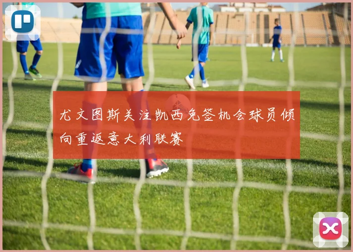 尤文图斯关注凯西免签机会球员倾向重返意大利联赛
