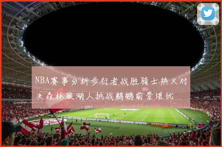 NBA赛事分析步行者战胜骑士热火对决森林狼湖人挑战鹈鹕前景堪忧