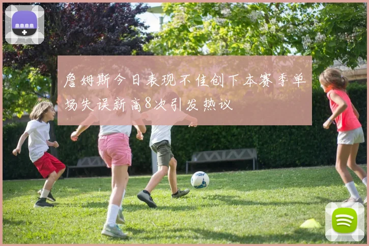 詹姆斯今日表现不佳创下本赛季单场失误新高8次引发热议