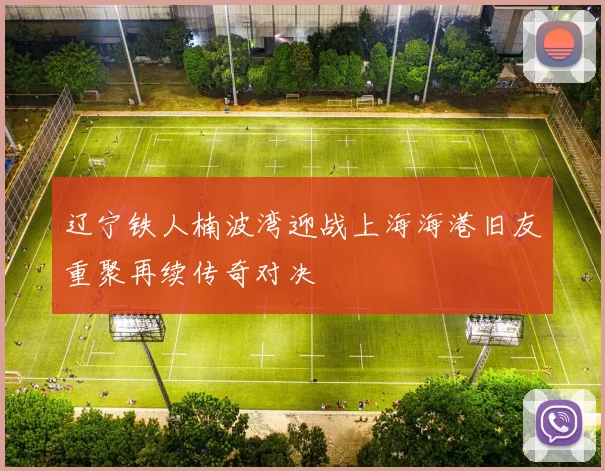 辽宁铁人楠波湾迎战上海海港旧友重聚再续传奇对决