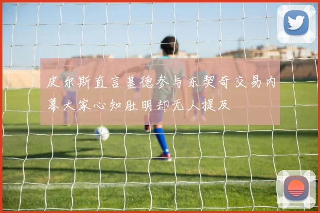 皮尔斯直言基德参与东契奇交易内幕大家心知肚明却无人提及