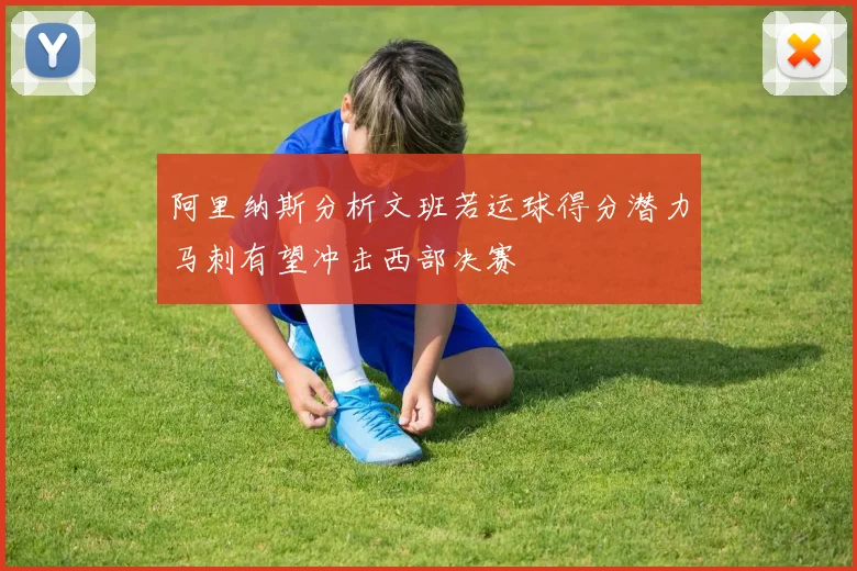 阿里纳斯分析文班若运球得分潜力马刺有望冲击西部决赛