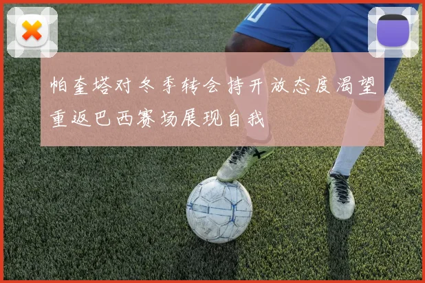 帕奎塔对冬季转会持开放态度渴望重返巴西赛场展现自我