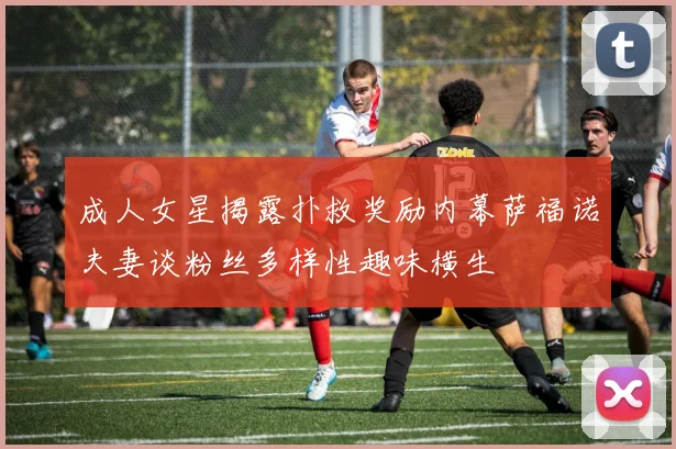 成人女星揭露扑救奖励内幕萨福诺夫妻谈粉丝多样性趣味横生
