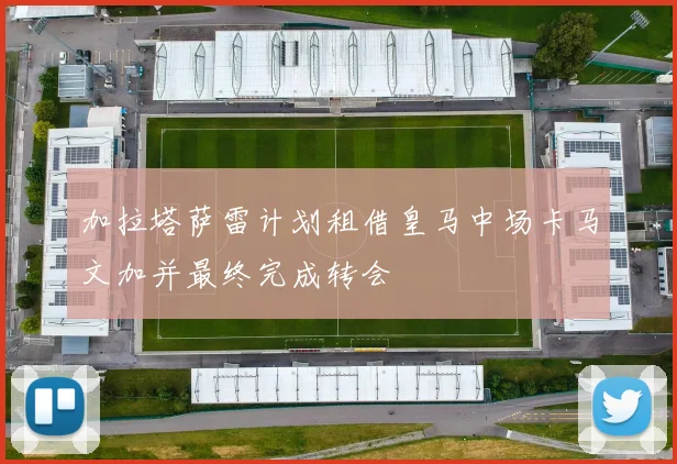 加拉塔萨雷计划租借皇马中场卡马文加并最终完成转会
